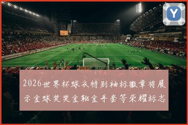 2026世界杯球衣特别袖标徽章将展示金球奖奖金靴金手套等荣耀标志